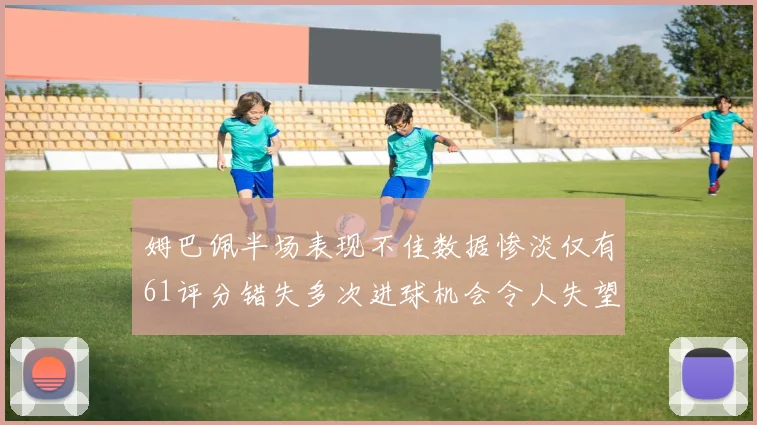 姆巴佩半场表现不佳数据惨淡仅有61评分错失多次进球机会令人失望