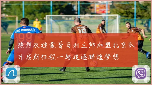 热烈欢迎蒙哥马利主帅加盟北京队开启新征程一起追逐辉煌梦想