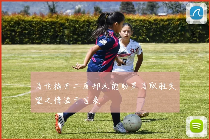 马伦梅开二度却未能助罗马取胜失望之情溢于言表