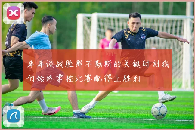 库库谈战胜那不勒斯的关键时刻我们始终掌控比赛配得上胜利