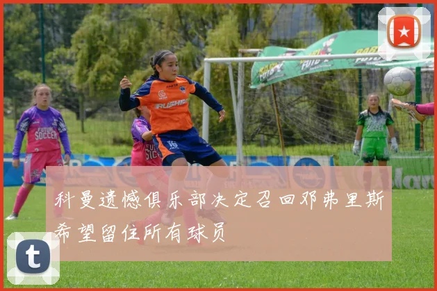 科曼遗憾俱乐部决定召回邓弗里斯希望留住所有球员