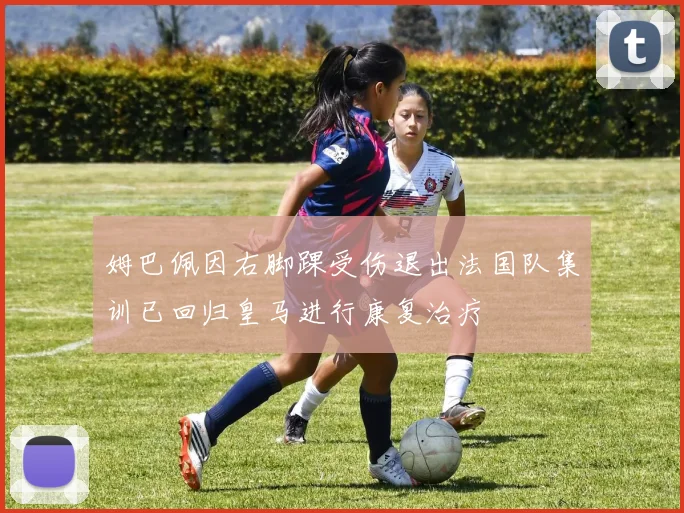 姆巴佩因右脚踝受伤退出法国队集训已回归皇马进行康复治疗