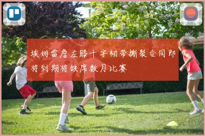 埃姆雷詹左膝十字韧带撕裂合同即将到期将缺席数月比赛