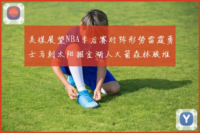 美媒展望NBA季后赛对阵形势雷霆勇士马刺太阳掘金湖人火箭森林狼谁能突围