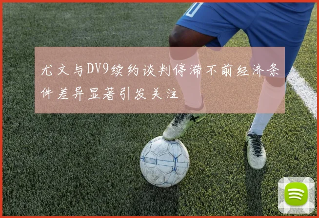 尤文与DV9续约谈判停滞不前经济条件差异显著引发关注