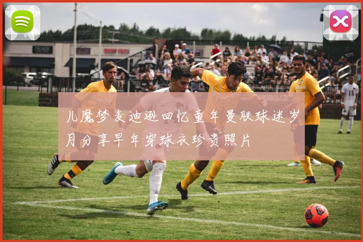 儿魔梦麦迪逊回忆童年曼联球迷岁月分享早年穿球衣珍贵照片