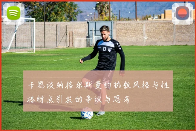 卡恩谈纳格尔斯曼的执教风格与性格特点引发的争议与思考