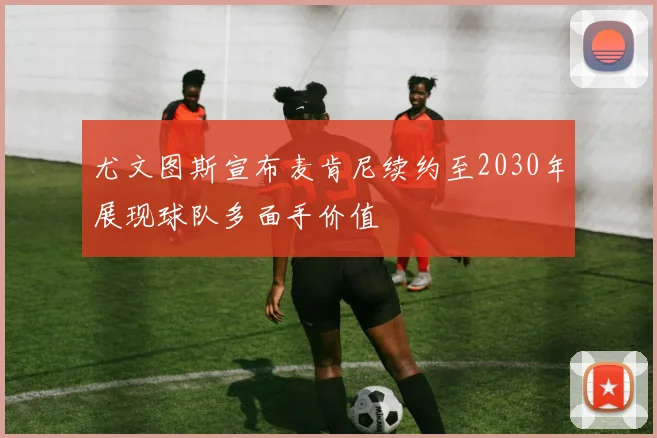 尤文图斯宣布麦肯尼续约至2030年展现球队多面手价值