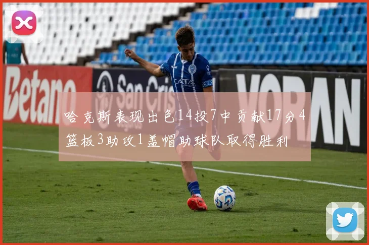 哈克斯表现出色14投7中贡献17分4篮板3助攻1盖帽助球队取得胜利