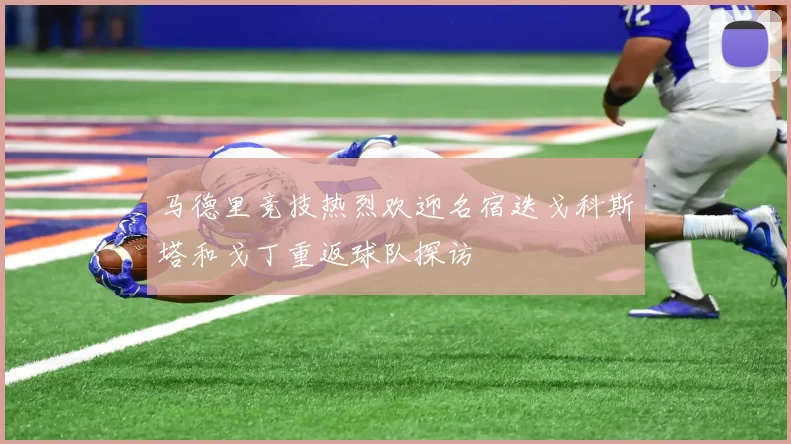 马德里竞技热烈欢迎名宿迭戈科斯塔和戈丁重返球队探访