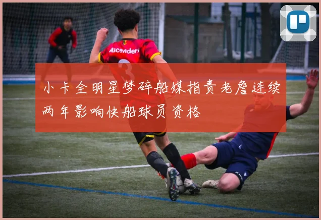 小卡全明星梦碎船媒指责老詹连续两年影响快船球员资格