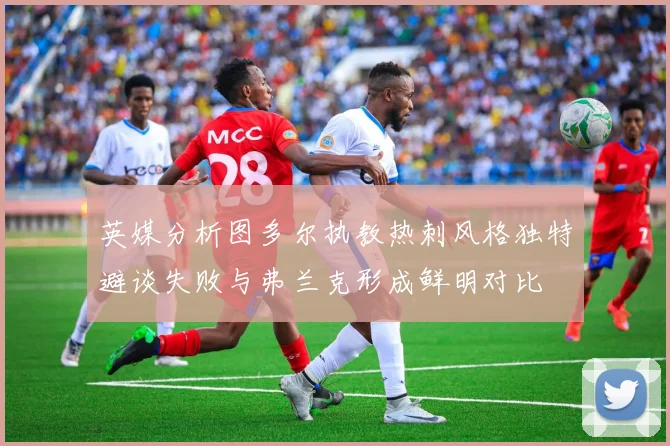 英媒分析图多尔执教热刺风格独特避谈失败与弗兰克形成鲜明对比