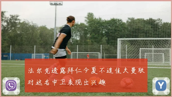 法尔克透露拜仁今夏不追佳夫曼联对这名中卫表现出兴趣