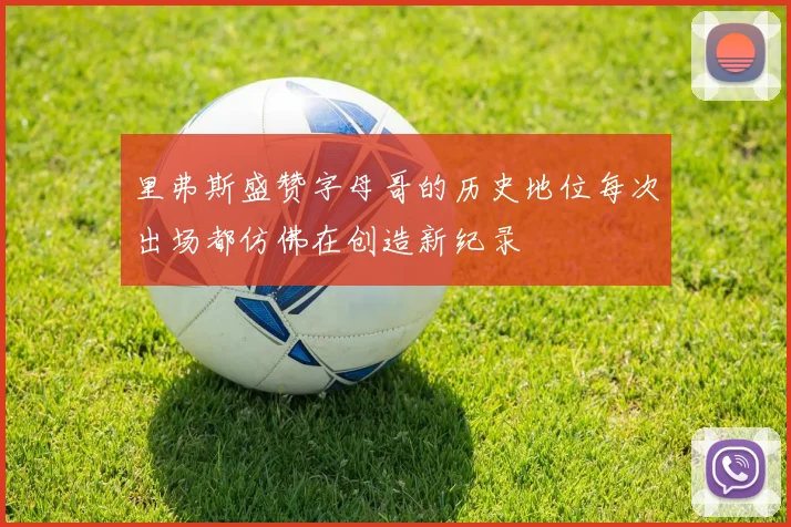 里弗斯盛赞字母哥的历史地位每次出场都仿佛在创造新纪录
