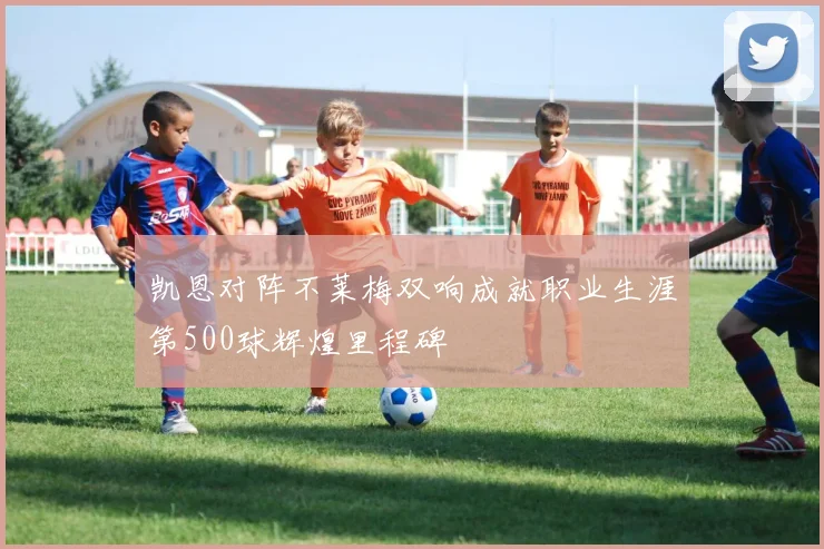 凯恩对阵不莱梅双响成就职业生涯第500球辉煌里程碑