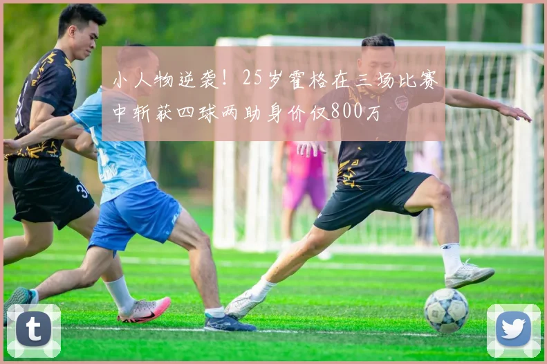 小人物逆袭！25岁霍格在三场比赛中斩获四球两助身价仅800万