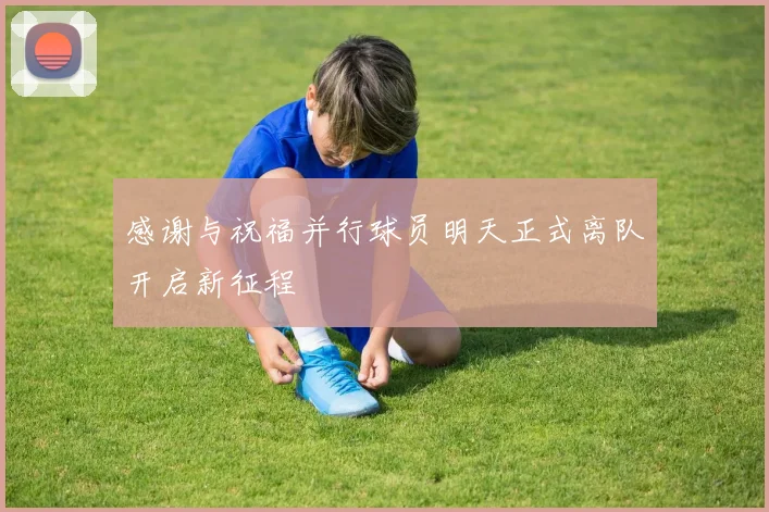 感谢与祝福并行球员明天正式离队开启新征程