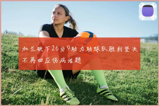 加兰砍下26分9助力助球队胜利坚决不再回应伤病话题
