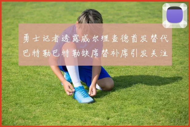 勇士记者透露威尔理查德首发替代巴特勒巴特勒缺席替补席引发关注