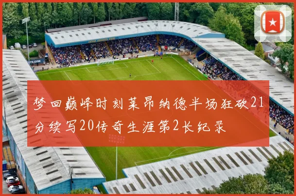 梦回巅峰时刻莱昂纳德半场狂砍21分续写20传奇生涯第2长纪录