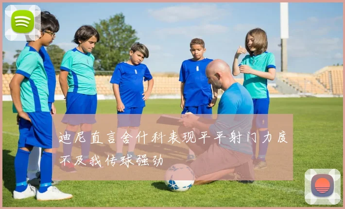 迪尼直言舍什科表现平平射门力度不及我传球强劲