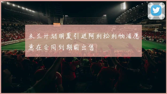 米兰计划明夏引进阿利松利物浦愿意在合同到期前出售