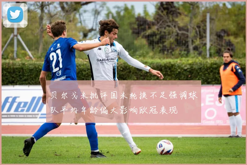 贝尔戈米批评国米轮换不足强调球队平均年龄偏大影响欧冠表现