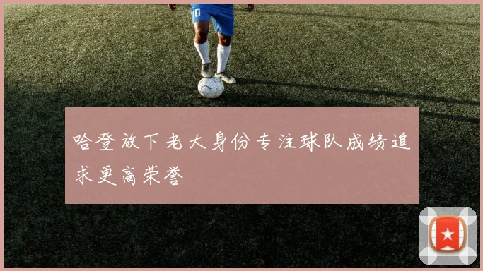 哈登放下老大身份专注球队成绩追求更高荣誉