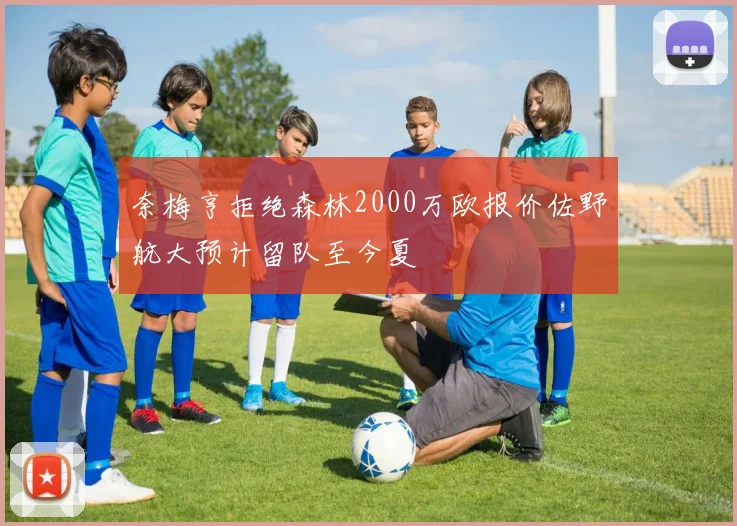 奈梅亨拒绝森林2000万欧报价佐野航大预计留队至今夏