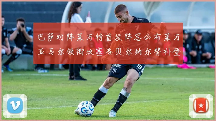 巴萨对阵莱万特首发阵容公布莱万亚马尔领衔坎塞洛贝尔纳尔替补登场