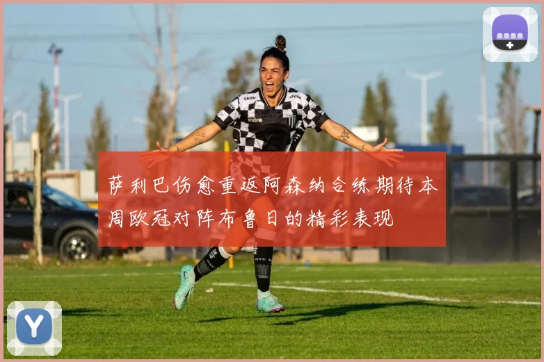 萨利巴伤愈重返阿森纳合练期待本周欧冠对阵布鲁日的精彩表现