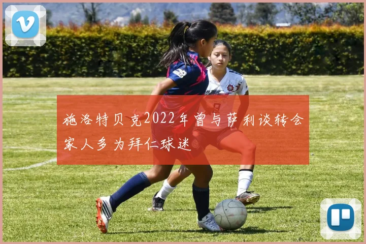 施洛特贝克2022年曾与萨利谈转会家人多为拜仁球迷